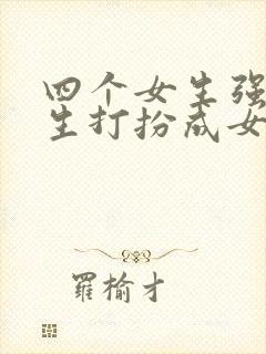 四个女生强制男生打扮成女生