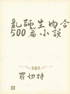 乱师生肉合集乱500篇小说