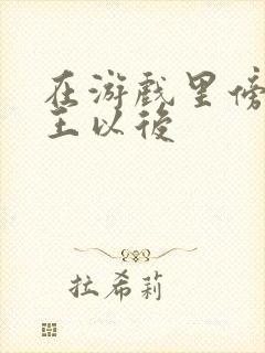 在游戏里傍上野王以后