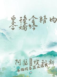 皇后含精肉臀迎合娇吟