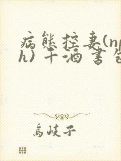 病态控妻(nph) 千酒 书包网