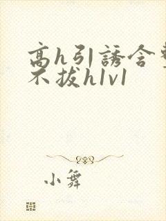 高h引诱含整夜不拔h1v1