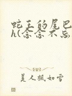 蛇王的尾巴高ah(念念不忘)小说