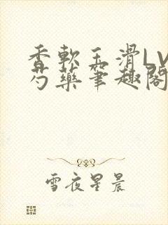 香软玉滑LVL芍药笔趣阁简介