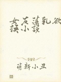 女友荡乳欲伦交换小说