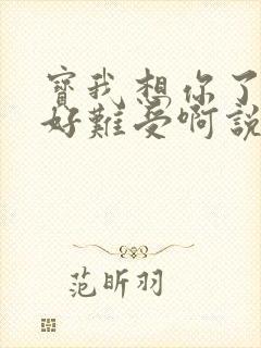 宝我想你了胀的好难受啊说说