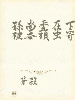 孙尚香在下水道被吞头虫寄生