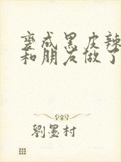 变成黑皮辣妹吼和朋友做了漫画