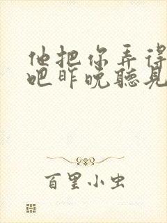 他把你弄得挺狠吧昨晚听见你在哭