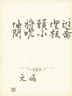 他将头埋进双腿间吮小核乔又夏