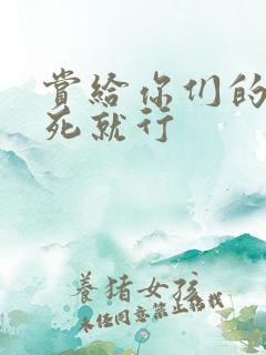 赏给你们的别弄死就行