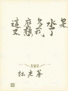 这么多水是不是又想我了