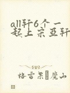 all轩6个一起上宋亚轩