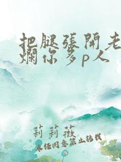 把腿张开老子臊烂你多p人