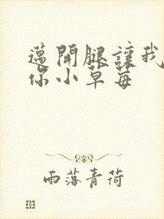 迈开腿让我看看你小草莓