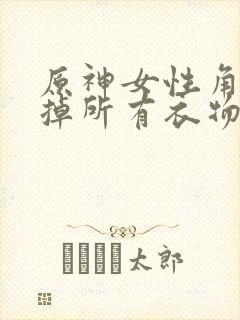 原神女性角色去掉所有衣物XMAN闭眼害羞