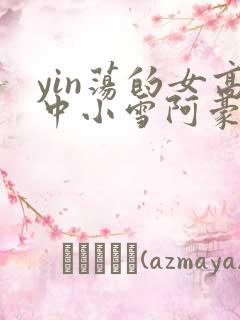 yin荡的女高中小雪阿豪