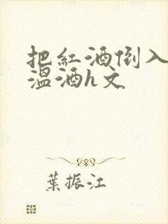 把红酒倒入b里温酒h文