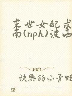 末世女配求生指南(nph)波西米亚