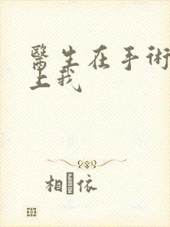 医生在手术室里上我