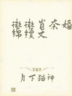 微微肖奈婚后缠绵续文