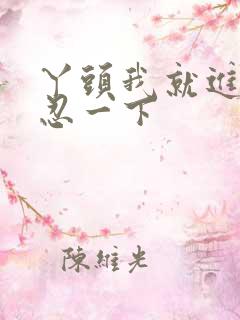 丫头我就进一点忍一下