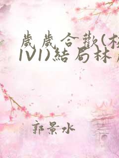 岁岁合欢(校园1V1)结局林岁