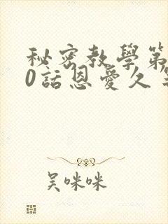 秘密教学第140话恩爱久等了