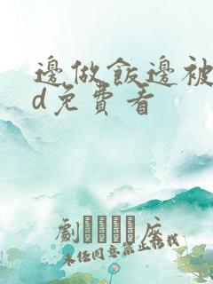 边做饭边被躁hd免费看