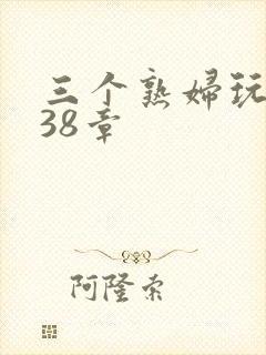 三个熟妇玩双飞38章
