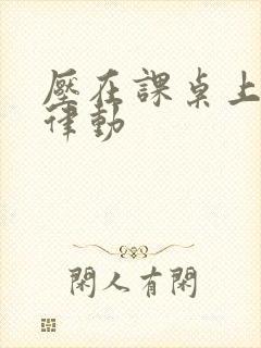 压在课桌上疯狂律动