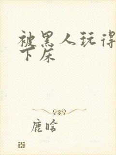 被黑人玩得不能下床