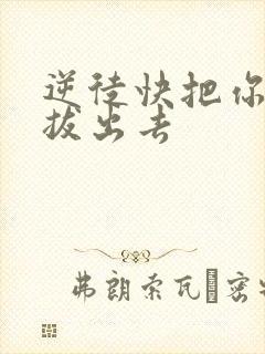 逆徒快把你东西拔出去