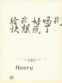 给我好吗我想你快想疯了