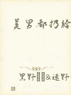 美男都扔给我吧