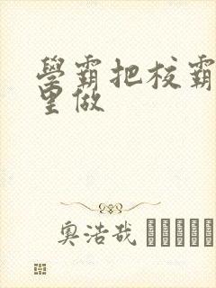 学霸把校霸往死里做