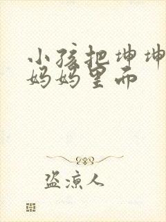 小孩把坤坤放入妈妈里面