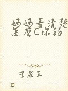 妈妈看清楚我是怎么C你的