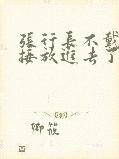 张行长不戴套直接放进去了