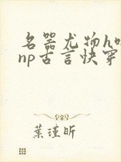 名器尤物h啪肉np古言快穿