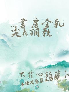 ...书房含乳尖h调教