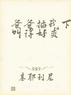 爸爸插我下面我叫得好爽