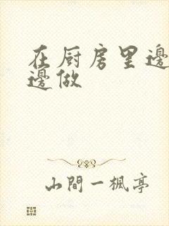 在厨房里边洗碗边做