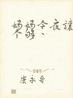 妈妈今夜让你日个够丶