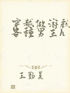 穿越做游戏要和各种男主h