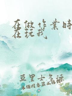 在做作业时爸爸在玩我