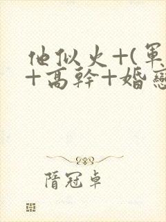 他似火+(军婚+高干+婚恋)