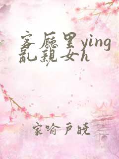 客厅里ying乱亲女h