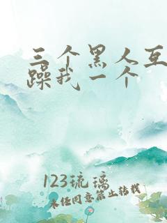 三个黑人互换着躁我一个