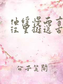 他缓慢而有力的往里挺送古言